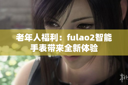 老年人福利：fulao2智能手表带来全新体验