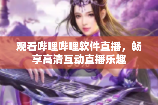 观看哔哩哔哩软件直播，畅享高清互动直播乐趣