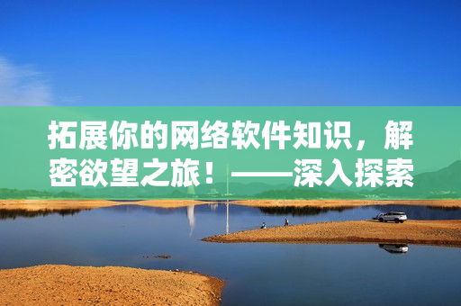 拓展你的网络软件知识，解密欲望之旅！——深入探索网络软件的奥秘