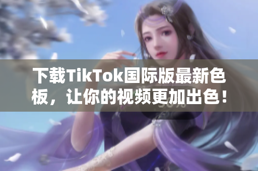 下载TikTok国际版最新色板，让你的视频更加出色！