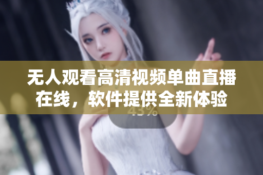 无人观看高清视频单曲直播在线，软件提供全新体验