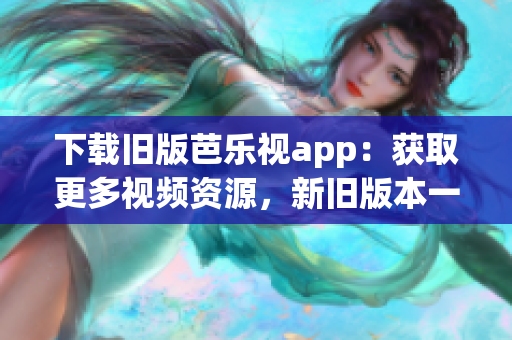 下载旧版芭乐视app：获取更多视频资源，新旧版本一应俱全！