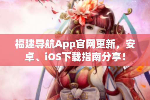 福建导航App官网更新，安卓、iOS下载指南分享！