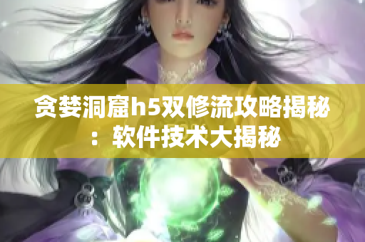 贪婪洞窟h5双修流攻略揭秘：软件技术大揭秘