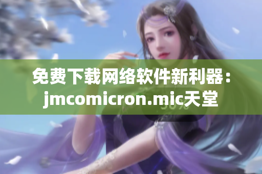 免费下载网络软件新利器：jmcomicron.mic天堂