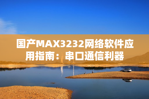 国产MAX3232网络软件应用指南：串口通信利器