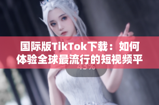 国际版TikTok下载：如何体验全球最流行的短视频平台