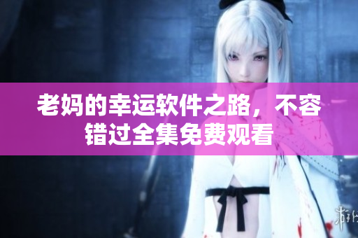 老妈的幸运软件之路，不容错过全集免费观看