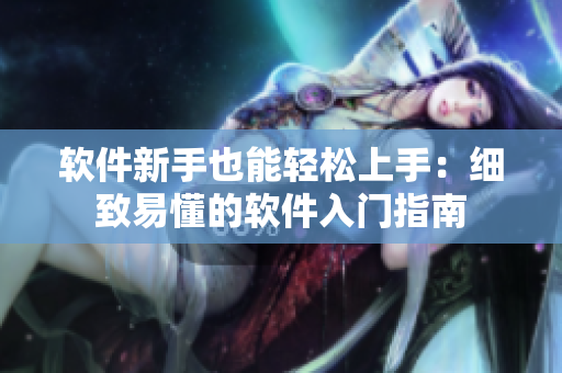 软件新手也能轻松上手：细致易懂的软件入门指南