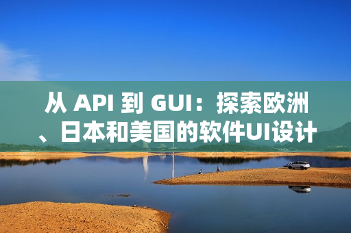 从 API 到 GUI：探索欧洲、日本和美国的软件UI设计差异