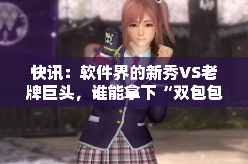 快讯：软件界的新秀VS老牌巨头，谁能拿下“双包包”？