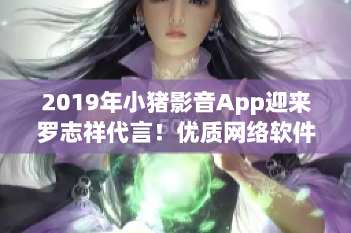 2019年小猪影音App迎来罗志祥代言！优质网络软件引领新潮流