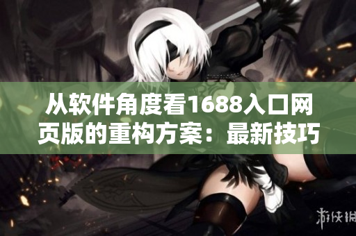 从软件角度看1688入口网页版的重构方案：最新技巧解读与实践