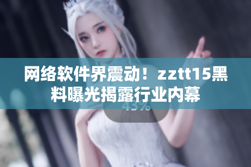 网络软件界震动！zztt15黑料曝光揭露行业内幕