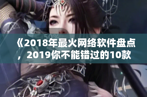 《2018年最火网络软件盘点，2019你不能错过的10款神器》