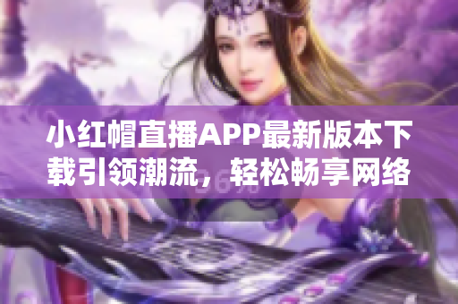 小红帽直播APP最新版本下载引领潮流，轻松畅享网络软件创新体验