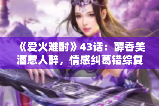 《爱火难酎》43话：醇香美酒惹人醉，情感纠葛错综复杂