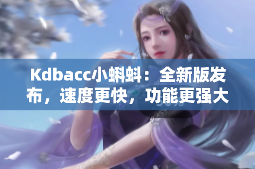 Kdbacc小蝌蚪：全新版发布，速度更快，功能更强大！