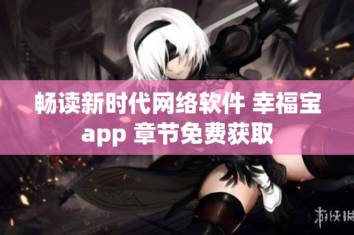 畅读新时代网络软件 幸福宝app 章节免费获取