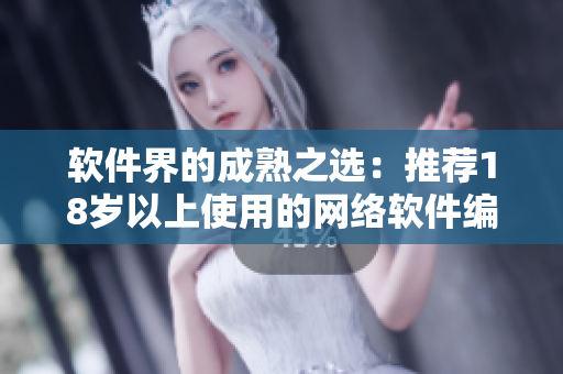 软件界的成熟之选：推荐18岁以上使用的网络软件编辑工具