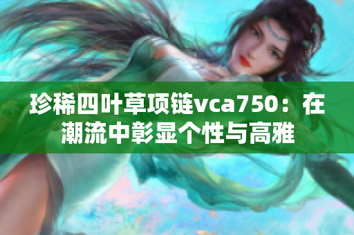 珍稀四叶草项链vca750：在潮流中彰显个性与高雅