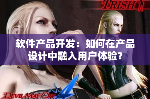 软件产品开发：如何在产品设计中融入用户体验？