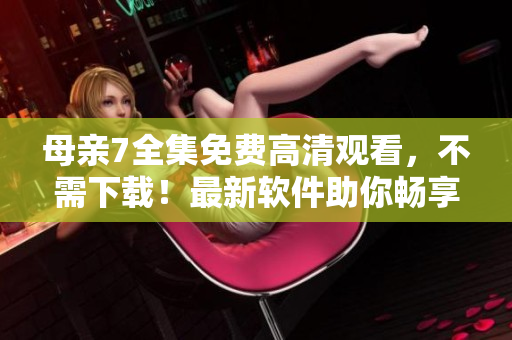 母亲7全集免费高清观看，不需下载！最新软件助你畅享所有电视剧！