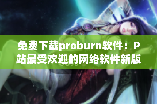 免费下载proburn软件：P站最受欢迎的网络软件新版本！