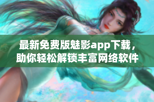 最新免费版魅影app下载，助你轻松解锁丰富网络软件功能！