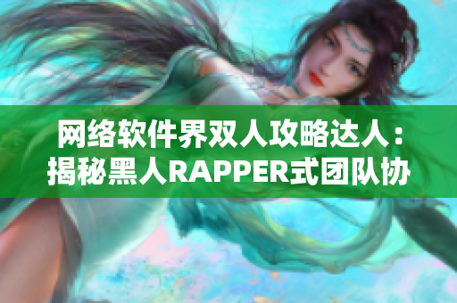 网络软件界双人攻略达人：揭秘黑人RAPPER式团队协作之道