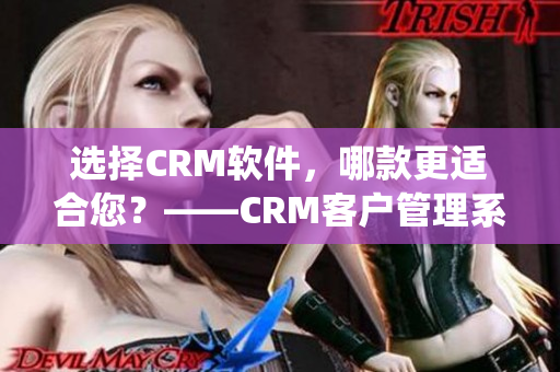 选择CRM软件，哪款更适合您？——CRM客户管理系统选购指南