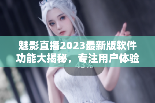 魅影直播2023最新版软件功能大揭秘，专注用户体验提升！