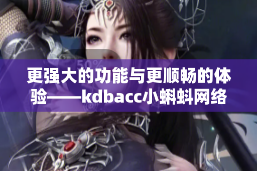 更强大的功能与更顺畅的体验——kdbacc小蝌蚪网络软件的全新版本现已推出！