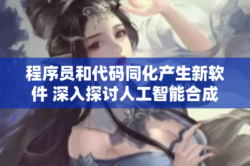 程序员和代码同化产生新软件 深入探讨人工智能合成技术