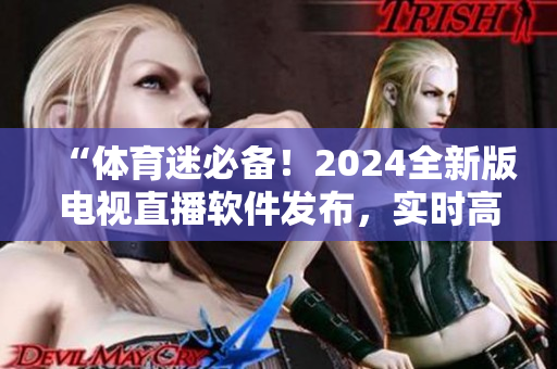 “体育迷必备！2024全新版电视直播软件发布，实时高清体育赛事尽在掌握！”