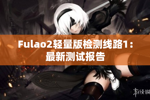 Fulao2轻量版检测线路1：最新测试报告