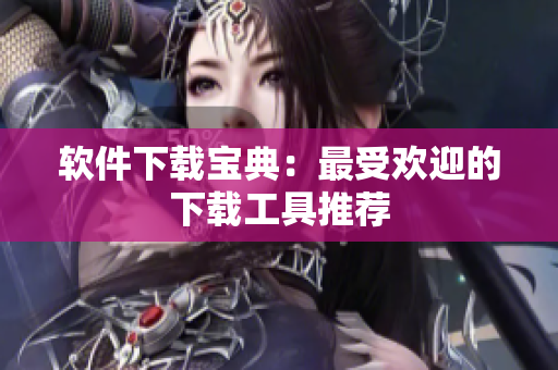 软件下载宝典：最受欢迎的下载工具推荐