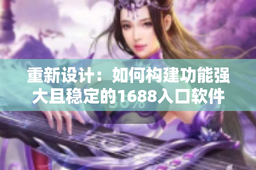 重新设计：如何构建功能强大且稳定的1688入口软件？