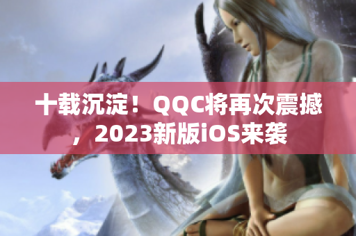 十载沉淀！QQC将再次震撼，2023新版iOS来袭