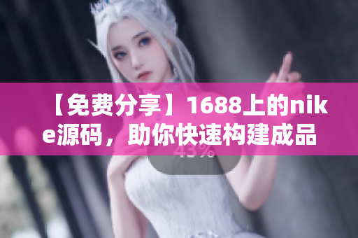 【免费分享】1688上的nike源码，助你快速构建成品网站