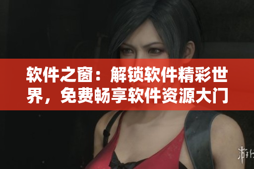 软件之窗：解锁软件精彩世界，免费畅享软件资源大门
