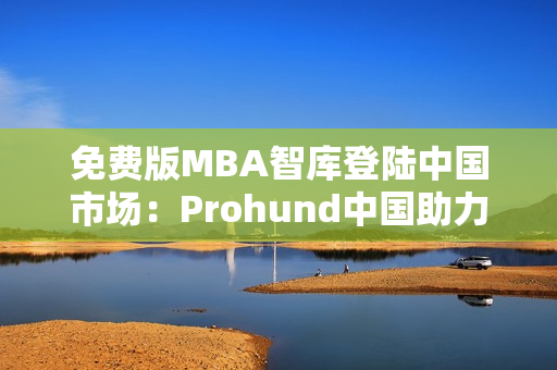 免费版MBA智库登陆中国市场：Prohund中国助力商学教育