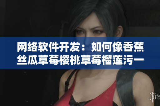 网络软件开发：如何像香蕉丝瓜草莓樱桃草莓榴莲污一样顺畅运行？