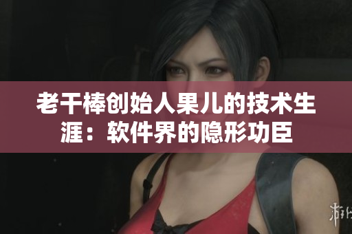 老干棒创始人果儿的技术生涯：软件界的隐形功臣