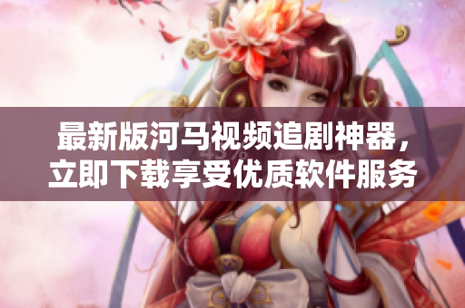最新版河马视频追剧神器，立即下载享受优质软件服务！