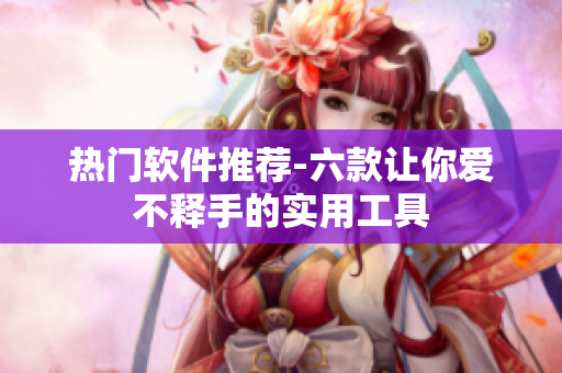 热门软件推荐-六款让你爱不释手的实用工具