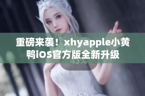 重磅来袭！xhyapple小黄鸭iOS官方版全新升级