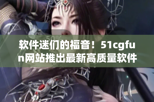 软件迷们的福音！51cgfun网站推出最新高质量软件下载专区