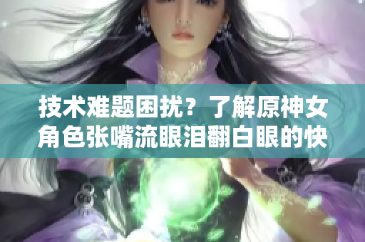 技术难题困扰？了解原神女角色张嘴流眼泪翻白眼的快速解决方案！