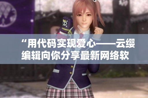 “用代码实现爱心——云缨 编辑向你分享最新网络软件技术”